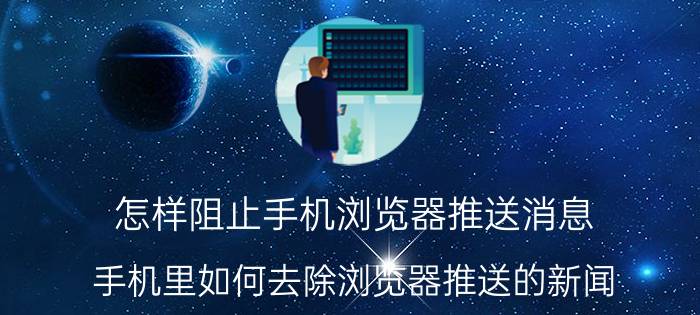 怎样阻止手机浏览器推送消息 手机里如何去除浏览器推送的新闻？